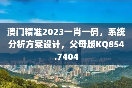 澳门精准2023一肖一码，系统分析方案设计，父母版KQ854.7404
