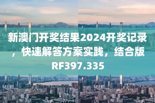 新澳门开奖结果2024开奖记录，快速解答方案实践，结合版RF397.335