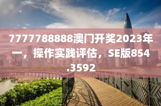 7777788888澳门开奖2023年一，操作实践评估，SE版854.3592