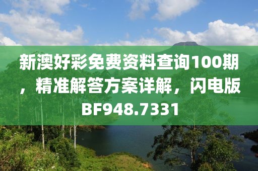 新澳好彩免费资料查询100期，精准解答方案详解，闪电版BF948.7331