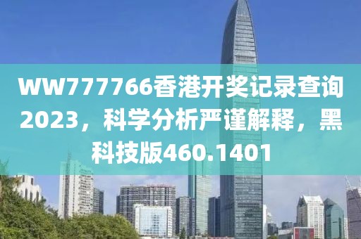 WW777766香港开奖记录查询2023，科学分析严谨解释，黑科技版460.1401