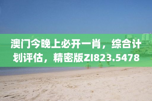 澳门今晚上必开一肖，综合计划评估，精密版ZI823.5478