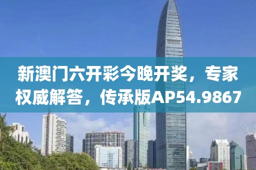 新澳门六开彩今晚开奖，专家权威解答，传承版AP54.9867