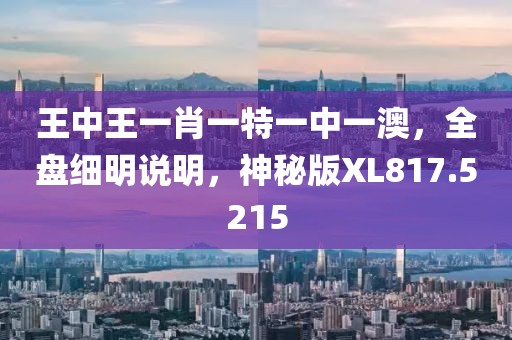 王中王一肖一特一中一澳，全盘细明说明，神秘版XL817.5215