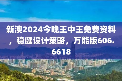 新澳2024今晚王中王免费资料，稳健设计策略，万能版606.6618