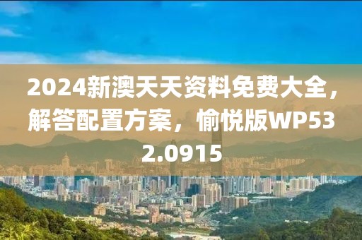 2024新澳天天资料免费大全，解答配置方案，愉悦版WP532.0915