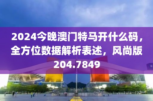 2024今晚澳门特马开什么码，全方位数据解析表述，风尚版204.7849