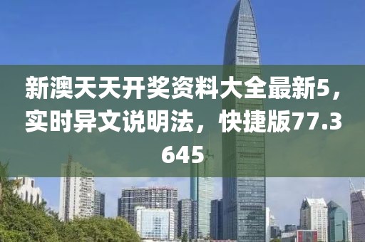 新澳天天开奖资料大全最新5，实时异文说明法，快捷版77.3645