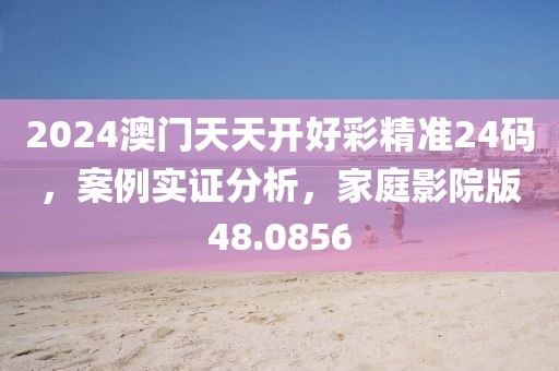 2024澳门天天开好彩精准24码，案例实证分析，家庭影院版48.0856