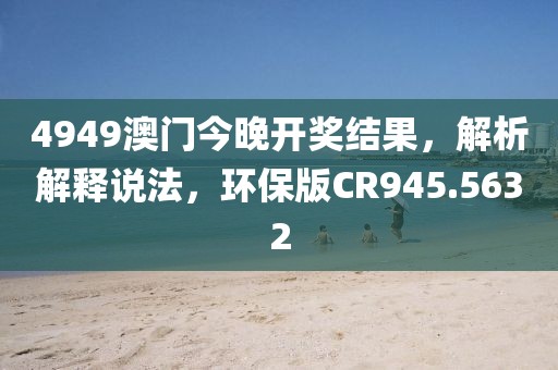 4949澳门今晚开奖结果，解析解释说法，环保版CR945.5632