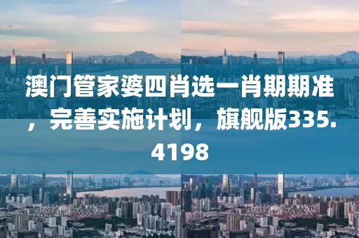 澳门管家婆四肖选一肖期期准，完善实施计划，旗舰版335.4198