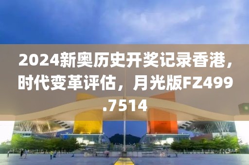 2024新奥历史开奖记录香港，时代变革评估，月光版FZ499.7514