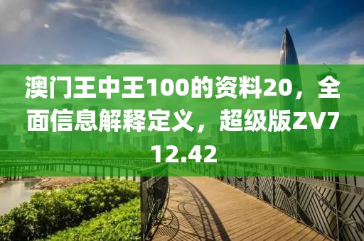 澳门王中王100的资料20，全面信息解释定义，超级版ZV712.42