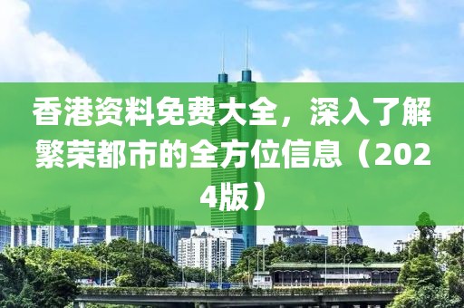 香港资料免费大全，深入了解繁荣都市的全方位信息（2024版）