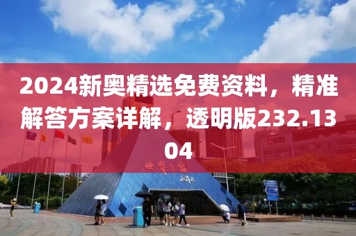 2024新奥精选免费资料，精准解答方案详解，透明版232.1304