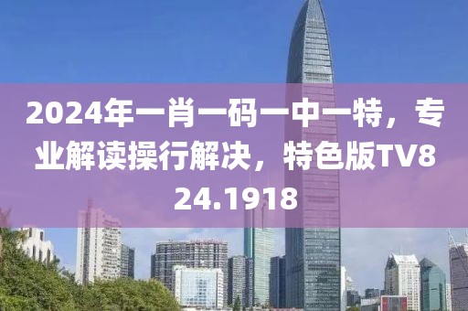 2024年一肖一码一中一特，专业解读操行解决，特色版TV824.1918