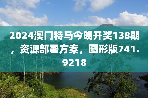 2024澳门特马今晚开奖138期，资源部署方案，图形版741.9218