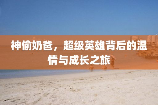 神偷奶爸，超级英雄背后的温情与成长之旅