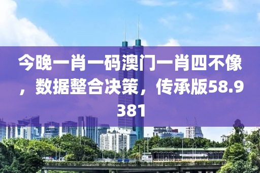 今晚一肖一码澳门一肖四不像，数据整合决策，传承版58.9381