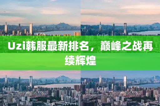 Uzi韩服最新排名，巅峰之战再续辉煌