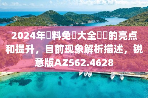 2024年資料免費大全優勢的亮点和提升，目前现象解析描述，锐意版AZ562.4628