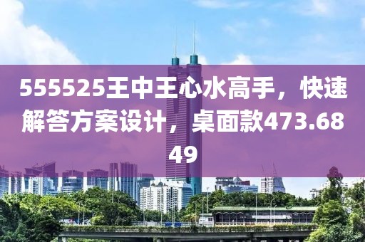 555525王中王心水高手，快速解答方案设计，桌面款473.6849
