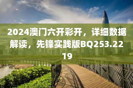 2024澳门六开彩开，详细数据解读，先锋实践版BQ253.2219