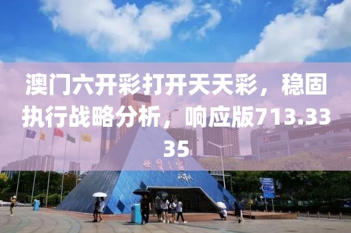 澳门六开彩打开天天彩，稳固执行战略分析，响应版713.3335