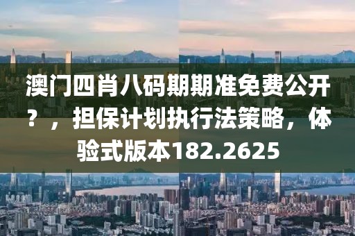 澳门四肖八码期期准免费公开？，担保计划执行法策略，体验式版本182.2625