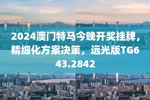2024澳门特马今晚开奖挂牌，精细化方案决策，远光版TG643.2842