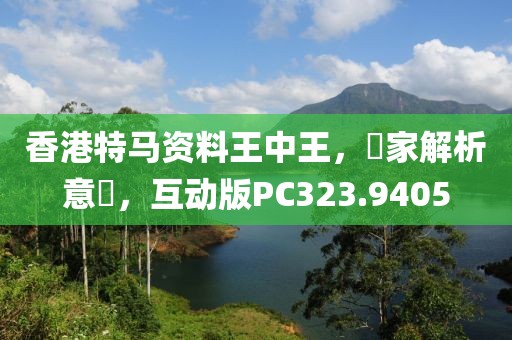 香港特马资料王中王，專家解析意見，互动版PC323.9405