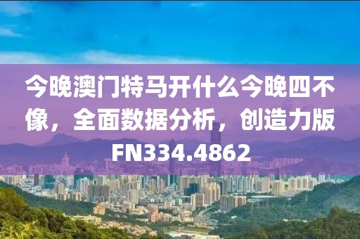 今晚澳门特马开什么今晚四不像，全面数据分析，创造力版FN334.4862