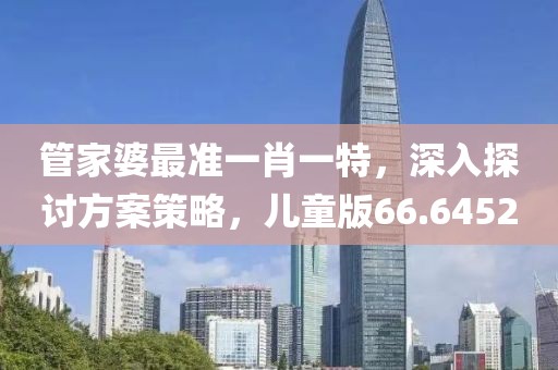 管家婆最准一肖一特，深入探讨方案策略，儿童版66.6452