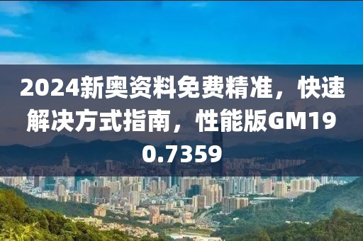 2024新奥资料免费精准，快速解决方式指南，性能版GM190.7359