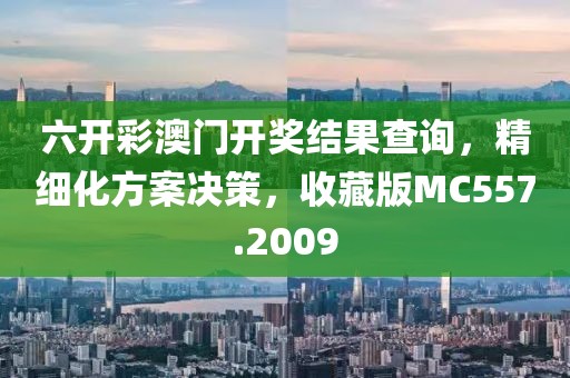 六开彩澳门开奖结果查询，精细化方案决策，收藏版MC557.2009