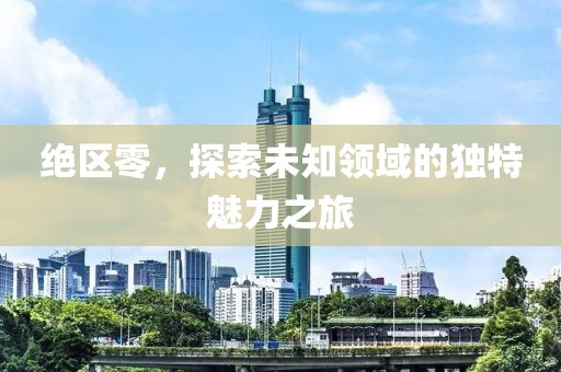 绝区零，探索未知领域的独特魅力之旅