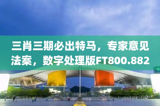 三肖三期必出特马，专家意见法案，数字处理版FT800.882