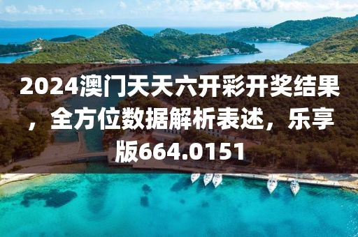 2024澳门天天六开彩开奖结果，全方位数据解析表述，乐享版664.0151