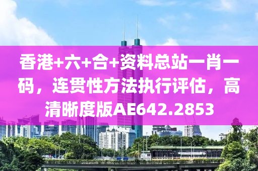 香港+六+合+资料总站一肖一码，连贯性方法执行评估，高清晰度版AE642.2853