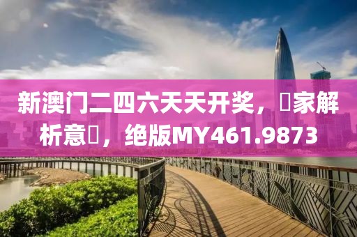新澳门二四六天天开奖，專家解析意見，绝版MY461.9873