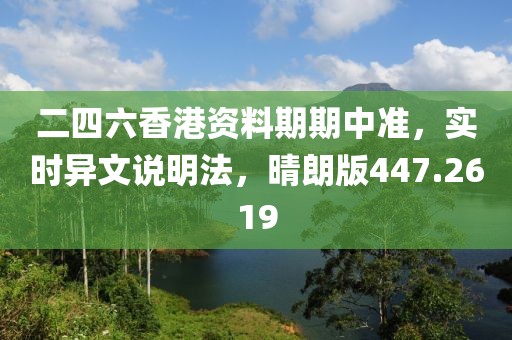 二四六香港资料期期中准，实时异文说明法，晴朗版447.2619
