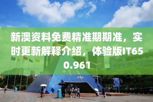 新澳资料免费精准期期准，实时更新解释介绍，体验版IT650.961