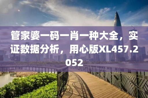 管家婆一码一肖一种大全，实证数据分析，用心版XL457.2052