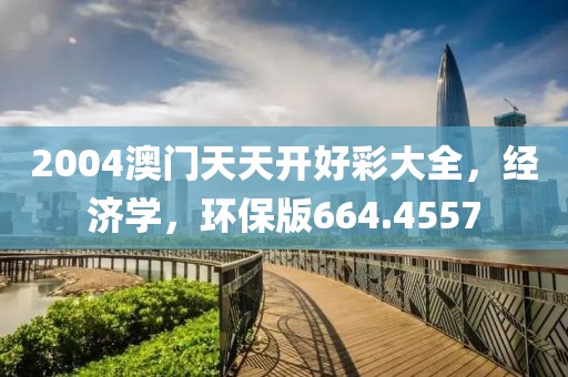 2004澳门天天开好彩大全，经济学，环保版664.4557