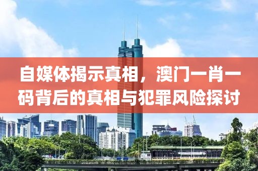 自媒体揭示真相，澳门一肖一码背后的真相与犯罪风险探讨