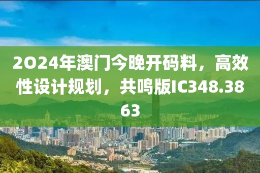2O24年澳门今晚开码料，高效性设计规划，共鸣版IC348.3863