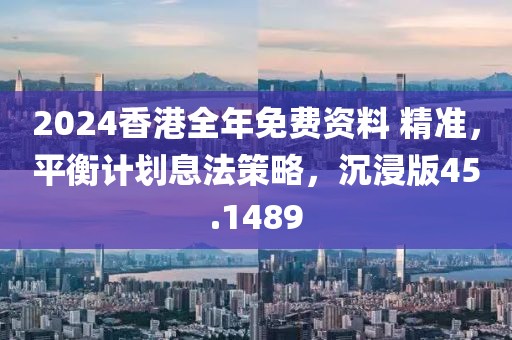 2024香港全年免费资料 精准，平衡计划息法策略，沉浸版45.1489