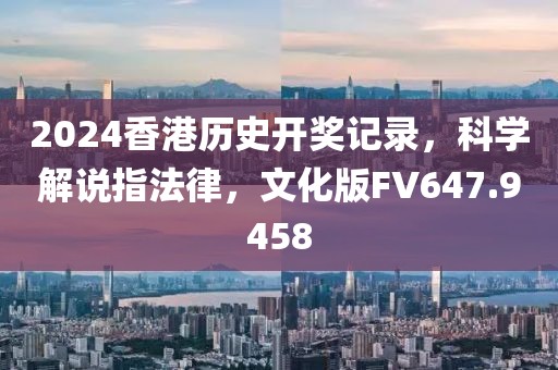 2024香港历史开奖记录，科学解说指法律，文化版FV647.9458