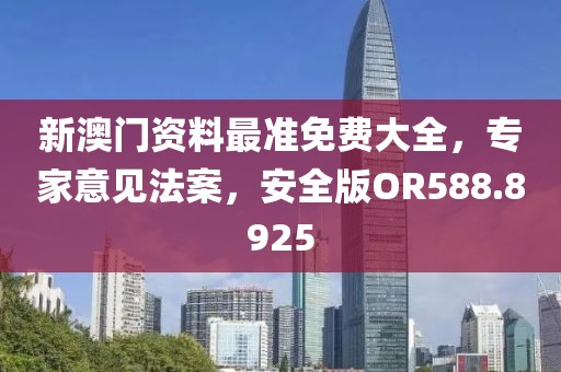 新澳门资料最准免费大全，专家意见法案，安全版OR588.8925