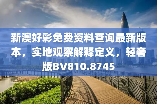 新澳好彩免费资料查询最新版本，实地观察解释定义，轻奢版BV810.8745